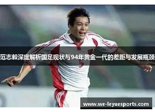 范志毅深度解析国足现状与94年黄金一代的差距与发展瓶颈 范志毅深度解析国足现状与94年黄金一代的差距与发展瓶颈