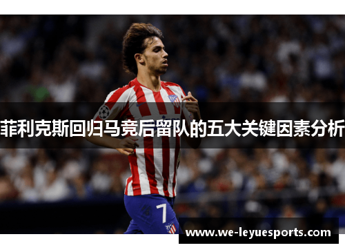 菲利克斯回归马竞后留队的五大关键因素分析 菲利克斯回归马竞后留队的五大关键因素分析