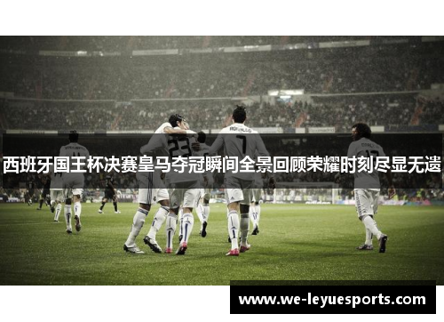 西班牙国王杯决赛皇马夺冠瞬间全景回顾荣耀时刻尽显无遗 西班牙国王杯决赛皇马夺冠瞬间全景回顾荣耀时刻尽显无遗