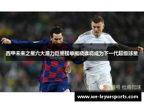 西甲未来之星六大潜力巨星榜单揭晓谁将成为下一代超级球星 西甲未来之星六大潜力巨星榜单揭晓谁将成为下一代超级球星