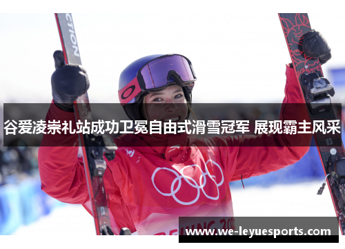 谷爱凌崇礼站成功卫冕自由式滑雪冠军 展现霸主风采