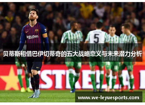 贝蒂斯租借巴伊切蒂奇的五大战略意义与未来潜力分析
