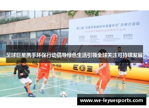 足球巨星携手环保行动倡导绿色生活引领全球关注可持续发展