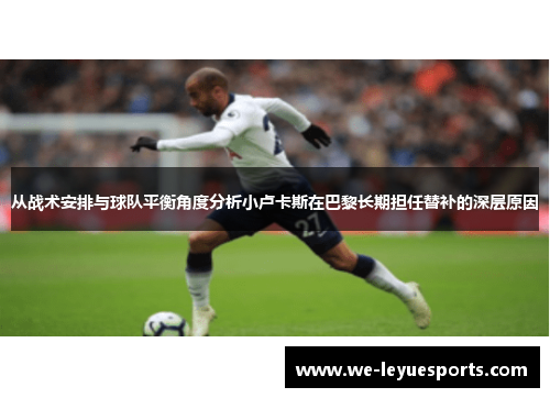 从战术安排与球队平衡角度分析小卢卡斯在巴黎长期担任替补的深层原因
