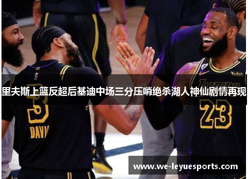 里夫斯上篮反超后基迪中场三分压哨绝杀湖人神仙剧情再现