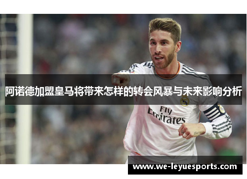阿诺德加盟皇马将带来怎样的转会风暴与未来影响分析