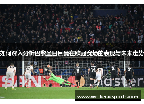 如何深入分析巴黎圣日耳曼在欧冠赛场的表现与未来走势 如何深入分析巴黎圣日耳曼在欧冠赛场的表现与未来走势