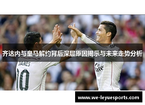 齐达内与皇马解约背后深层原因揭示与未来走势分析