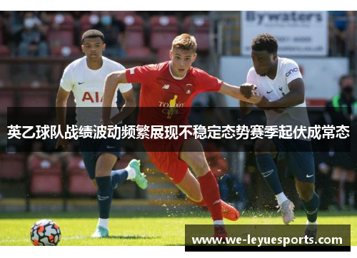 英乙球队战绩波动频繁展现不稳定态势赛季起伏成常态 英乙球队战绩波动频繁展现不稳定态势赛季起伏成常态