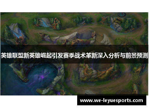 英雄联盟新英雄崛起引发赛季战术革新深入分析与前景预测