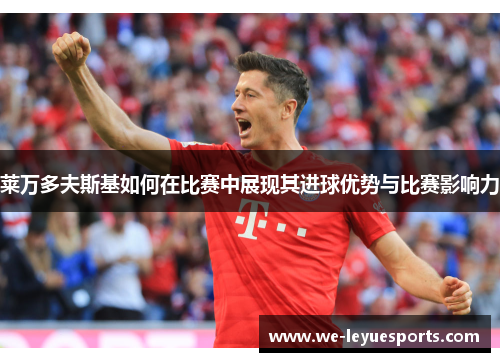 莱万多夫斯基如何在比赛中展现其进球优势与比赛影响力