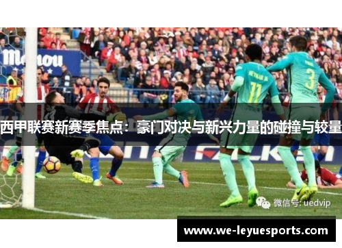 西甲联赛新赛季焦点：豪门对决与新兴力量的碰撞与较量