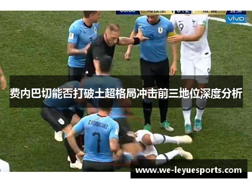 费内巴切能否打破土超格局冲击前三地位深度分析