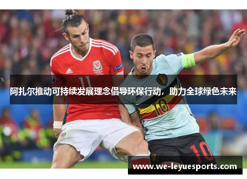 阿扎尔推动可持续发展理念倡导环保行动,助力全球绿色未来 阿扎尔推动可持续发展理念倡导环保行动,助力全球绿色未来