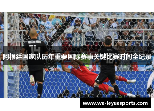 阿根廷国家队历年重要国际赛事关键比赛时间全纪录 阿根廷国家队历年重要国际赛事关键比赛时间全纪录