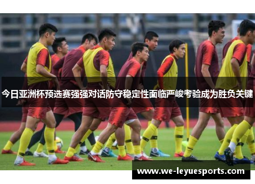 今日亚洲杯预选赛强强对话防守稳定性面临严峻考验成为胜负关键