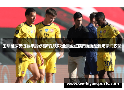 国际足球友谊赛年度必看精彩对决全景盘点指南强强碰撞与豪门较量