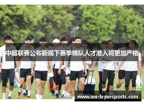 中超联赛公布新规下赛季梯队人才准入将更加严格