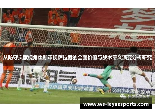 从防守贡献视角重新审视萨拉赫的全面价值与战术意义演变分析研究 从防守贡献视角重新审视萨拉赫的全面价值与战术意义演变分析研究