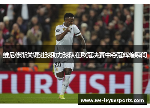 维尼修斯关键进球助力球队在欧冠决赛中夺冠辉煌瞬间 维尼修斯关键进球助力球队在欧冠决赛中夺冠辉煌瞬间
