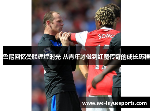 鲁尼回忆曼联辉煌时光 从青年才俊到红魔传奇的成长历程