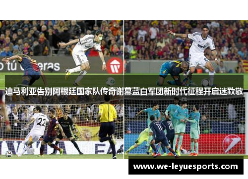 迪马利亚告别阿根廷国家队传奇谢幕蓝白军团新时代征程开启迷致敬