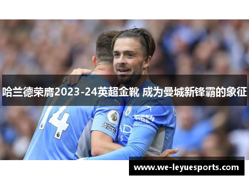 哈兰德荣膺2023-24英超金靴 成为曼城新锋霸的象征